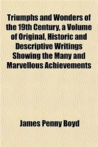 Triumphs and Wonders of the 19th Century, a Volume of Original, Historic and Descriptive Writings Showing the Many and Marvellous Achievements