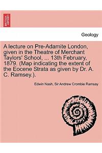 A Lecture on Pre-Adamite London, Given in the Theatre of Merchant Taylors' School, ... 13th February, 1879. (Map Indicating the Extent of the Eocene