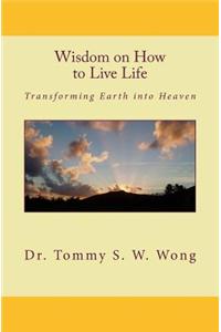Wisdom on How to Live Life: Transforming Earth Into Heaven