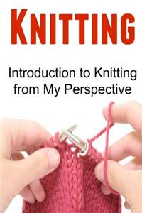 Knitting: Introduction to Knitting from My Perspective: Knitting, Knitting Book, Knitting Patterns, Knitting Guide, Knitting Tip