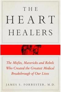 The Heart Healers: The Misfits, Mavericks, and Rebels Who Created the Greatest Medical Breakthrough of Our Lives