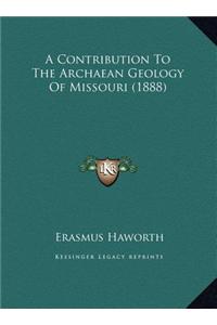 A Contribution to the Archaean Geology of Missouri (1888) a Contribution to the Archaean Geology of Missouri (1888)