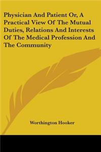 Physician And Patient Or, A Practical View Of The Mutual Duties, Relations And Interests Of The Medical Profession And The Community