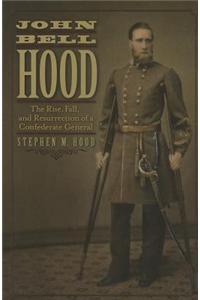 John Bell Hood: The Rise, Fall, and Resurrection of a Confederate General