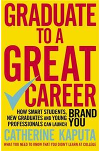 Graduate to a Great Career: How Smart Students, New Graduates and Young Professionals Can Launch Brand You