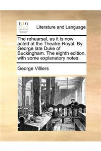 The rehearsal, as it is now acted at the Theatre-Royal. By George late Duke of Buckingham. The eighth edition, with some explanatory notes.