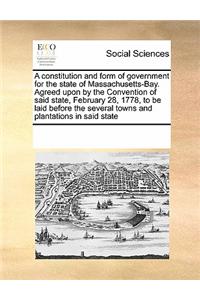 A Constitution and Form of Government for the State of Massachusetts-Bay. Agreed Upon by the Convention of Said State, February 28, 1778, to Be Laid B