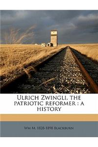 Ulrich Zwingli, the Patriotic Reformer: A History