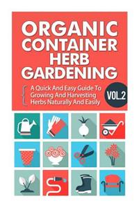Organic Container Herb Gardening Vol. 2 - A Quick and Easy Guide to Growing and Harvesting Herbs Naturally and Easily