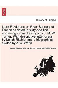 Liber Fluviorum; Or, River Scenery of France Depicted in Sixty-One Line Engravings from Drawings by J. M. W. Turner. with Descriptive Letter-Press by Leitch Ritchie; And a Biographical Sketch by A. A. Watts