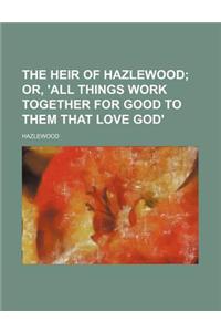 The Heir of Hazlewood; Or, 'All Things Work Together for Good to Them That Love God'