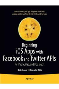 Beginning IOS Apps with Facebook and Twitter APIs: For iPhone, iPad, and iPod Touch