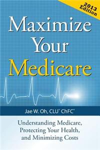 Maximize Your Medicare: Understanding Medicare, Protecting Your Health, and Minimizing Costs