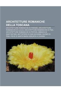 Architetture Romaniche Della Toscana: Architetture Romaniche Di Firenze, Architetture Romaniche Di Lucca, Architetture Romaniche Di Pisa