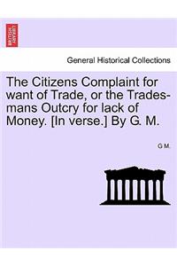 Citizens Complaint for Want of Trade, or the Trades-Mans Outcry for Lack of Money. [In Verse.] by G. M.