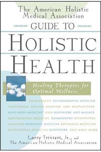 The American Holistic Medical Association Guide to Holistic Health: Healing Therapies for Optimal Wellness