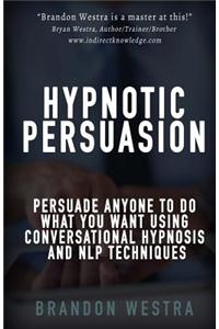 Hypnotic Persuasion: Persuade Anyone to Do What You Want Using Conversational Hypnosis and Nlp Techniques