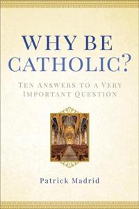 Why Be Catholic?: Ten Answers to a Very Important Question
