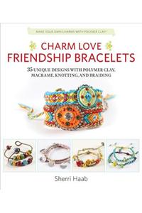 Charm Love Friendship Bracelets: 35 Unique Designs with Polymer Clay, Macrame, Knotting, and Braiding * Make Your Own Charms with Polymer Clay!