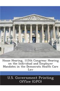 House Hearing, 112th Congress: Hearing on the Individual and Employer Mandates in the Democrats Health Care Law