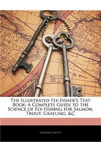 The Illustrated Fly-Fisher's Text Book: A Complete Guide to the Science of Fly-Fishing for Salmon, Trout, Grayling, &C