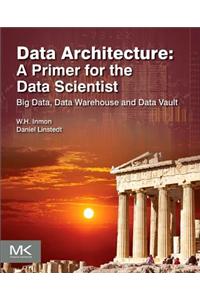 Data Architecture: A Primer for the Data Scientist: Big Data, Data Warehouse and Data Vault