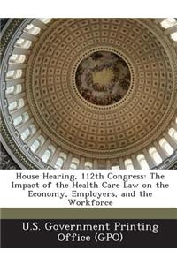 House Hearing, 112th Congress: The Impact of the Health Care Law on the Economy, Employers, and the Workforce
