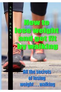 How to Lose Weight and Get Fit by Walking: All the Secrets of Losing Weight . . . Walking