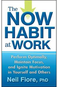 The Now Habit at Work: Perform Optimally, Maintain Focus, and Ignite Motivation in Yourself and Others