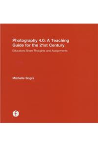 Photography 4.0: A Teaching Guide for the 21st Century: Educators Share Thoughts and Assignments
