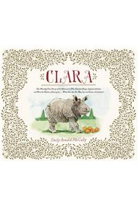 Clara: The (Mostly) True Story of the Rhinoceros Who Dazzled Kings, Inspired Artists, and Won the Hearts of Everyone . . . Wh