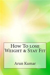 How to Lose Weight & Stay Fit