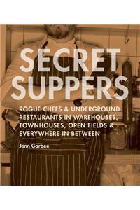 Secret Suppers: Rogue Chefs and Underground Restaurants in Warehouses, Townhouses, Open Fields, and Everywhere in Between