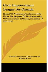Civic Improvement League for Canada: Report of Preliminary Conference Held Under the Auspices of the Commission of Conservation at Ottawa, November 19