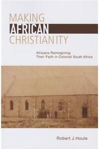 Making African Christianity: Africans Reimagining Their Faith in Colonial South Africa