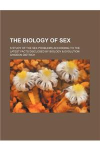 The Biology of Sex; S Study of the Sex Problems According to the Latest Facts Disclosed by Biology & Evolution
