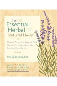 The Essential Herbal for Natural Health: How to Transform Easy-To-Find Herbs Into Healing Remedies for the Whole Family