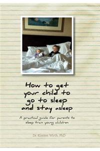 How to Get Your Child to Go to Sleep and Stay Asleep - A Practical Guide for Parents to Sleep Train Young Children