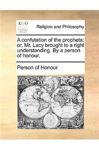 A confutation of the prophets: or, Mr. Lacy brought to a right understanding. By a person of honour.