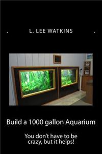 Build a 1000 Gallon Aquarium: You Don't Have to Be Crazy, But It Helps!