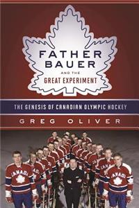 Father Bauer and the Great Experiment: The Genesis of Canadian Olympic Hockey