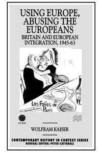 Using Europe, Abusing the Europeans: Britain and Ueropean Integration, 1945-1963