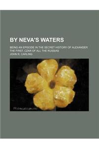 By Neva's Waters; Being an Episode in the Secret History of Alexander the First, Czar of All the Russias