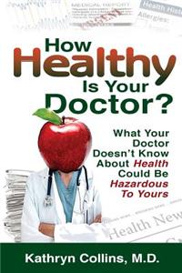How Healthy Is Your Doctor?: What Your Doctor Doesn't Know about Health Could Be Hazardous to Yours