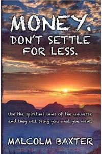 Money. Don't Settle for Less.: Use the Spiritual Laws of the Universe and They Will Bring You What You Want.
