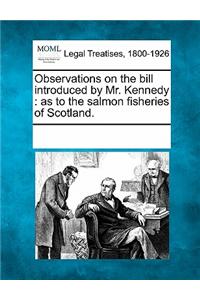 Observations on the Bill Introduced by Mr. Kennedy: As to the Salmon Fisheries of Scotland.