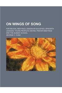 On Wings of Song; For Revival Meetings, Endeavor Societies, Epworth Leagues, Young People's Unions, Prayer Meetings and the Sunday School