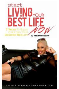 Start Living Your Best Life Now: 7 Ways to Begin Creating Your Desired Reality