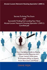 Alcatel-Lucent Network Routing Specialist I (Nrs I) Secrets to Acing the Exam and Successful Finding and Landing Your Next Alcatel-Lucent Network Rout