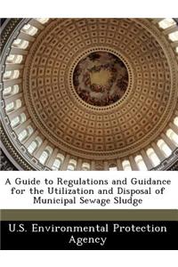 A Guide to Regulations and Guidance for the Utilization and Disposal of Municipal Sewage Sludge
